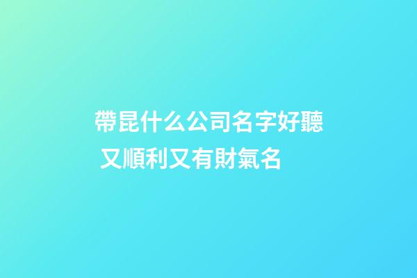 帶昆什么公司名字好聽 又順利又有財氣名